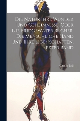 Die Natur ihre Wunder und Geheimnisse, oder die Bridgewater Bücher. Die Menschliche Hand Und Ihre Eigenschaften, Erster Band - 