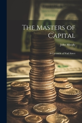 The Masters of Capital; a Chronicle of Wall Street - John Moody