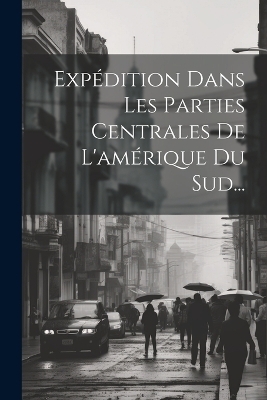 Expédition Dans Les Parties Centrales De L'amérique Du Sud... -  Anonymous