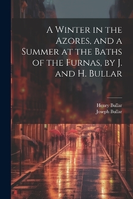 A Winter in the Azores, and a Summer at the Baths of the Furnas, by J. and H. Bullar - Joseph Bullar, Henry Bullar