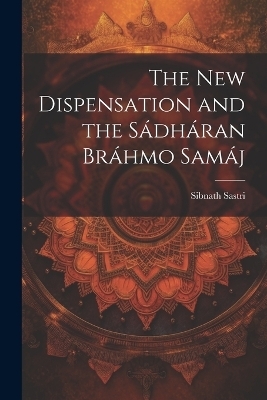 The New Dispensation and the Sádháran Bráhmo Samáj - Sibnath Sastri