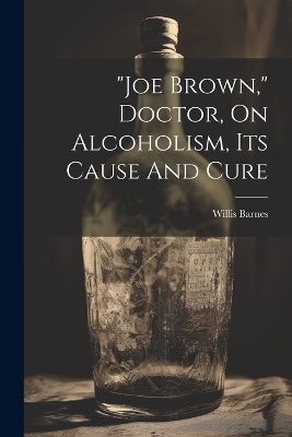 "joe Brown," Doctor, On Alcoholism, Its Cause And Cure - Willis Barnes