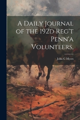 A Daily Journal of the 192d Reg't Penn'a Volunteers, - John C Myers