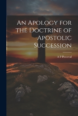 An Apology for the Doctrine of Apostolic Succession - A P Perceval