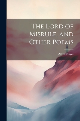 The Lord of Misrule, and Other Poems - Alfred Noyes