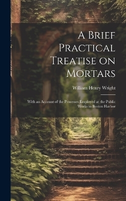 A Brief Practical Treatise on Mortars - William Henry Wright