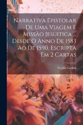 Narrativa Epistolar De Uma Viagem E Missão Jesuitica ... Desde O Anno De 1583 Ao De 1590. Escripta Em 2 Cartas - Fernão Cardim