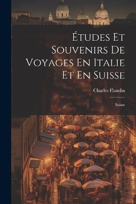 Études Et Souvenirs De Voyages En Italie Et En Suisse - Charles Flandin