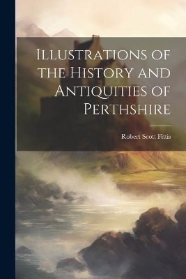 Illustrations of the History and Antiquities of Perthshire - Robert Scott Fittis