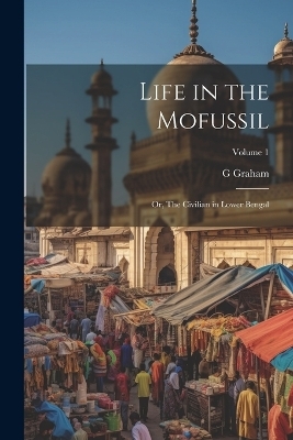 Life in the Mofussil; or, The Civilian in Lower Bengal; Volume 1 - G Graham