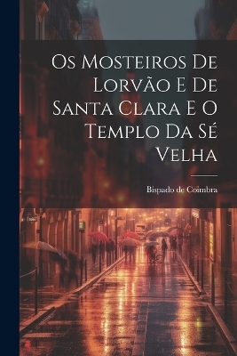 Os Mosteiros De Lorvão E De Santa Clara E O Templo Da Sé Velha - Bispado De Coimbra