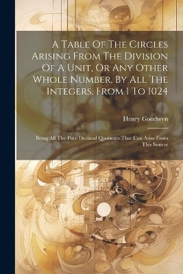 A Table Of The Circles Arising From The Division Of A Unit, Or Any Other Whole Number, By All The Integers, From 1 To 1024 - Henry Goodwyn