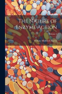 The Nature of Enzyme Action; Volume 3 - William Maddock Bayliss