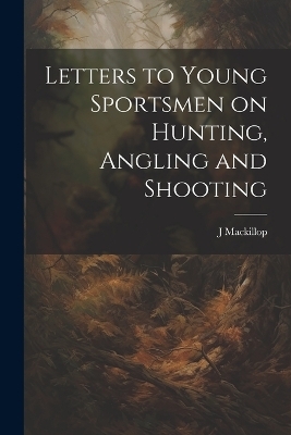 Letters to Young Sportsmen on Hunting, Angling and Shooting - J MacKillop