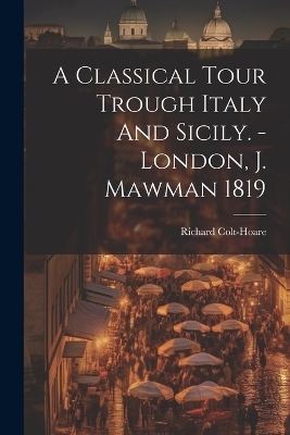 A Classical Tour Trough Italy And Sicily. - London, J. Mawman 1819 - Richard Colt-Hoare