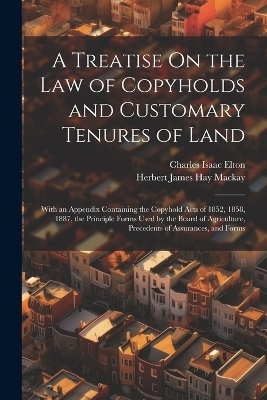 A Treatise On the Law of Copyholds and Customary Tenures of Land - Charles Isaac Elton, Herbert James Hay MacKay