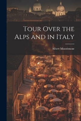 Tour Over the Alps and in Italy - Albert Montémont