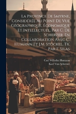 La Province De Smyrne, Considérée Au Point De Vue Géographique, Économique Et Intellectuel, Par C. De Scherzer, En Collaboration Avec C. Humann Et J.M. Stöckel, Tr. Par F. Silas - Karl Von Scherzer, Carl Wilhelm Humann