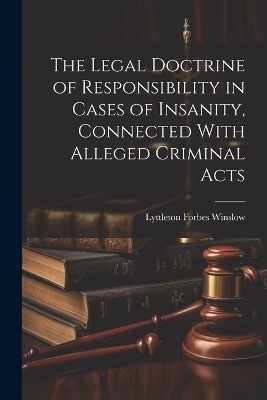 The Legal Doctrine of Responsibility in Cases of Insanity, Connected With Alleged Criminal Acts - Lyttleton Forbes Winslow