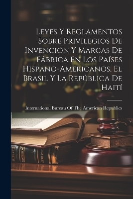 Leyes Y Reglamentos Sobre Privilegios De Invención Y Marcas De Fábrica En Los Países Hispano-Americanos, El Brasil Y La República De Haití - 