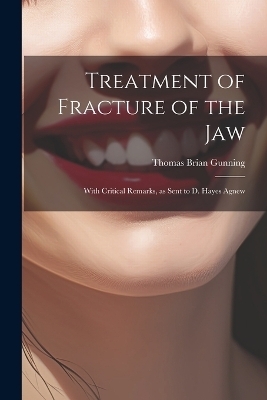 Treatment of Fracture of the Jaw; With Critical Remarks, as Sent to D. Hayes Agnew - Gunning Thomas Brian