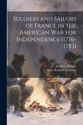 Soldiers and Sailors of France in the American War for Independence (1776-1783) - Joachim Merlant, Mary Bushnell Coleman