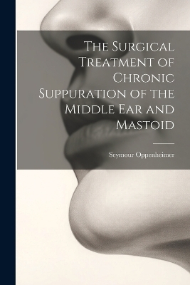 The Surgical Treatment of Chronic Suppuration of the Middle ear and Mastoid - Seymour Oppenheimer