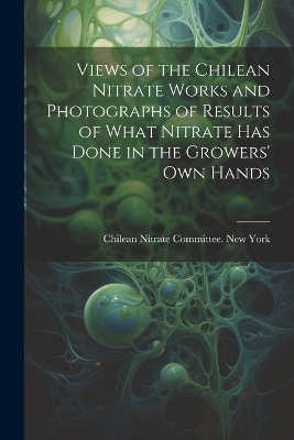 Views of the Chilean Nitrate Works and Photographs of Results of What Nitrate has Done in the Growers' own Hands - 