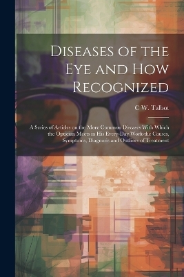 Diseases of the eye and how Recognized; a Series of Articles on the More Common Diseases With Which the Optician Meets in his Every-day Work-the Causes, Symptoms, Diagnosis and Outlines of Treatment - C W B 1883 Talbot