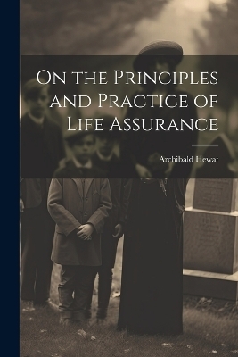 On the Principles and Practice of Life Assurance - Archibald Hewat