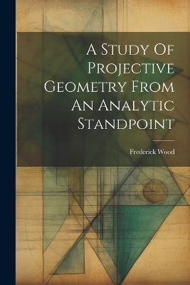 A Study Of Projective Geometry From An Analytic Standpoint - Frederick Wood