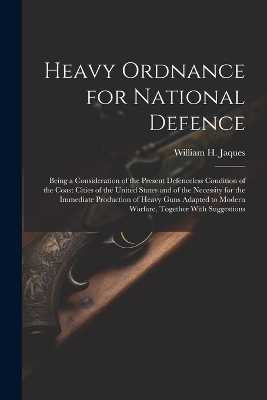 Heavy Ordnance for National Defence - William H 1848-1916 Jaques