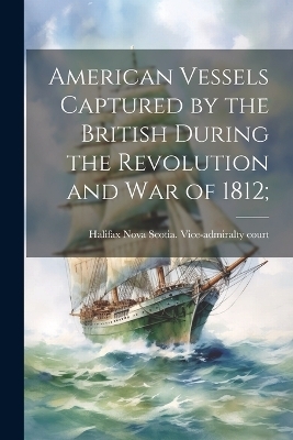 American Vessels Captured by the British During the Revolution and war of 1812; - 