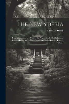 The new Siberia; Being an Account of a Visit to the Penal Island of Sakhalin, and Political Prison and Mines of the Trans-Baikal District, Eastern Siberia - Harry De Windt