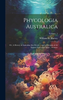 Phycologia Australica; or, A History of Australian sea Weeds ... and a Synopsis of all Known Australian Algae .. Volume; Volume 5 - William H 1811-1866 Harvey