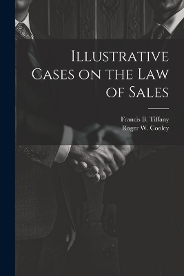 Illustrative Cases on the law of Sales - Roger W 1859-1931 Cooley, Francis B 1855-1936 Tiffany