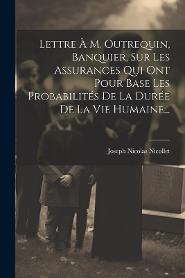 Lettre À M. Outrequin, Banquier, Sur Les Assurances Qui Ont Pour Base Les Probabilités De La Durée De La Vie Humaine... - Joseph Nicolas Nicollet