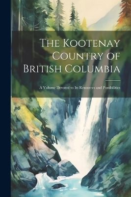 The Kootenay Country of British Columbia -  Anonymous