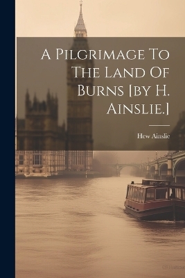 A Pilgrimage To The Land Of Burns [by H. Ainslie.] - Hew Ainslie