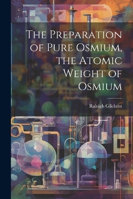 The Preparation of Pure Osmium, the Atomic Weight of Osmium - Raleigh Gilchrist