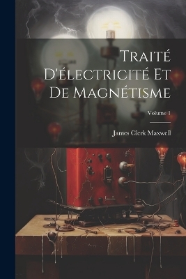 Traité D'électricité Et De Magnétisme; Volume 1 - James Clerk Maxwell