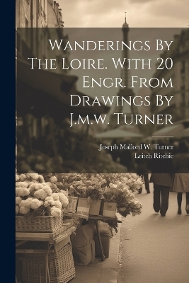 Wanderings By The Loire. With 20 Engr. From Drawings By J.m.w. Turner - Leitch Ritchie