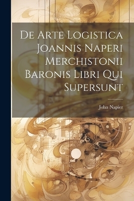 De Arte Logistica Joannis Naperi Merchistonii Baronis Libri Qui Supersunt - John Napier