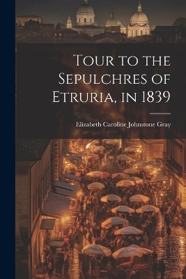 Tour to the Sepulchres of Etruria, in 1839 - Elizabeth Caroline Johnstone Gray