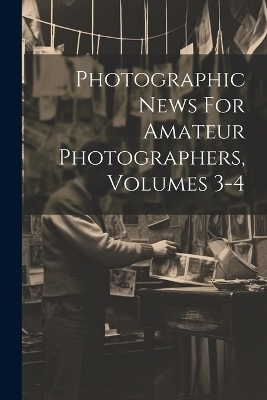 Photographic News For Amateur Photographers, Volumes 3-4 -  Anonymous