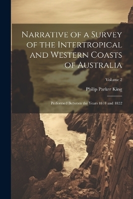 Narrative of a Survey of the Intertropical and Western Coasts of Australia - Philip Parker King