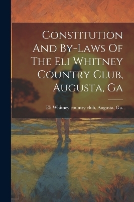 Constitution And By-laws Of The Eli Whitney Country Club, Augusta, Ga - 