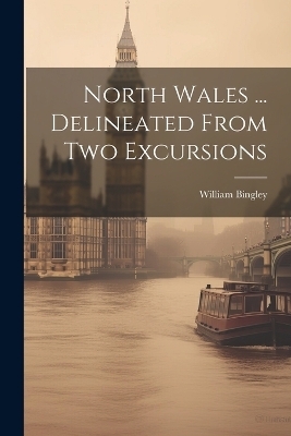 North Wales ... Delineated From Two Excursions - William Bingley