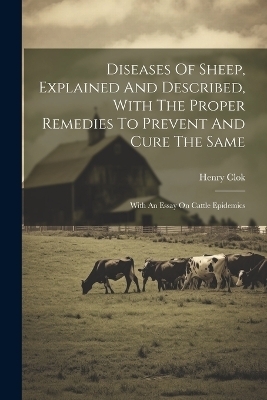 Diseases Of Sheep, Explained And Described, With The Proper Remedies To Prevent And Cure The Same - Henry Clok