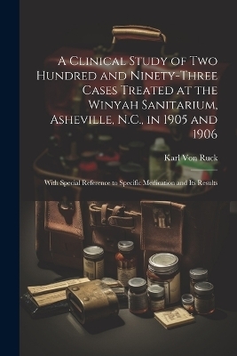 A Clinical Study of Two Hundred and Ninety-Three Cases Treated at the Winyah Sanitarium, Asheville, N.C., in 1905 and 1906 - Karl Von Ruck